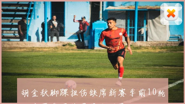 胡金秋脚踝扭伤缺席新赛季前10轮，广厦争冠前景蒙上阴影