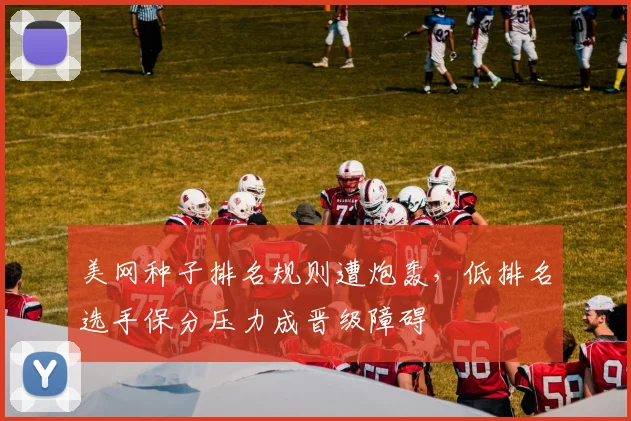 美网种子排名规则遭炮轰，低排名选手保分压力成晋级障碍