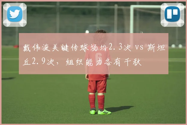 戴伟浚关键传球场均2.3次 vs 斯坦丘2.9次，组织能力各有千秋