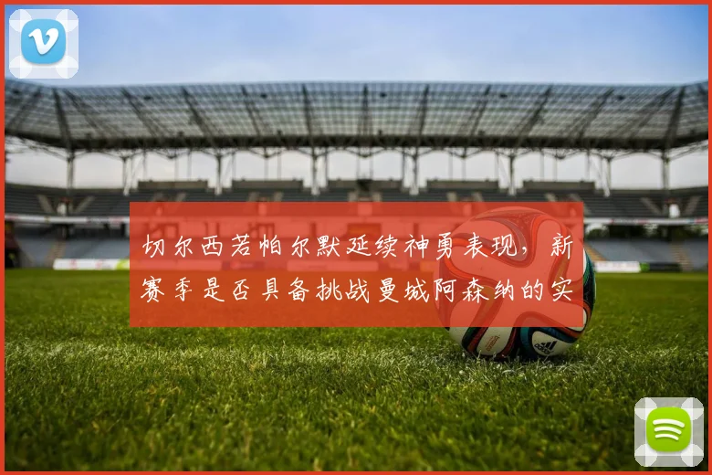 切尔西若帕尔默延续神勇表现，新赛季是否具备挑战曼城阿森纳的实力？