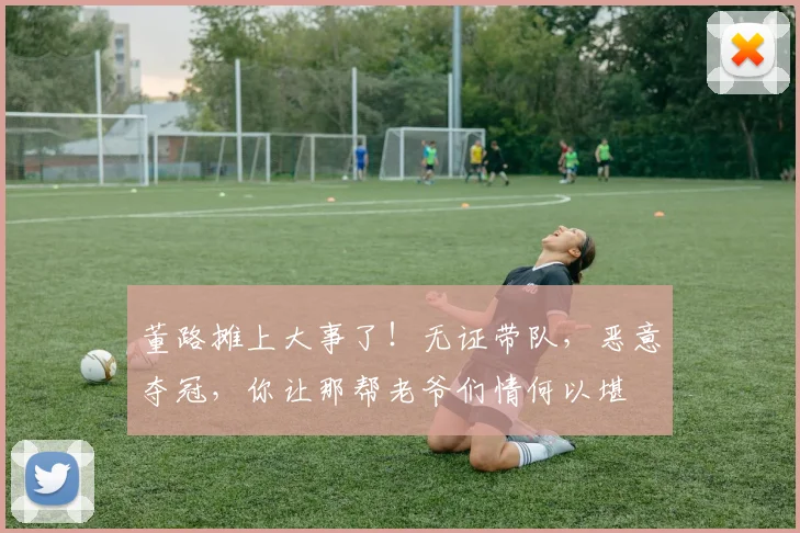 董路摊上大事了！无证带队，恶意夺冠，你让那帮老爷们情何以堪