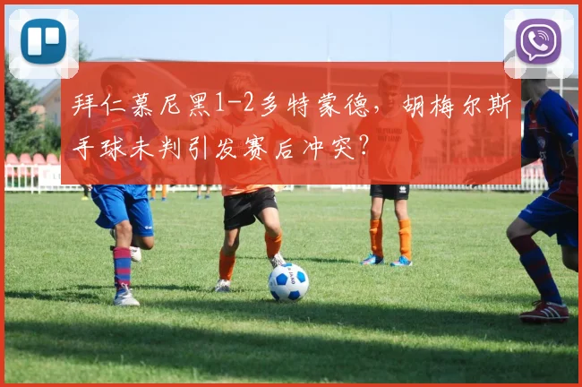 拜仁慕尼黑1-2多特蒙德，胡梅尔斯手球未判引发赛后冲突？