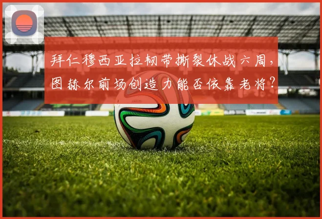 拜仁穆西亚拉韧带撕裂休战六周，图赫尔前场创造力能否依靠老将？